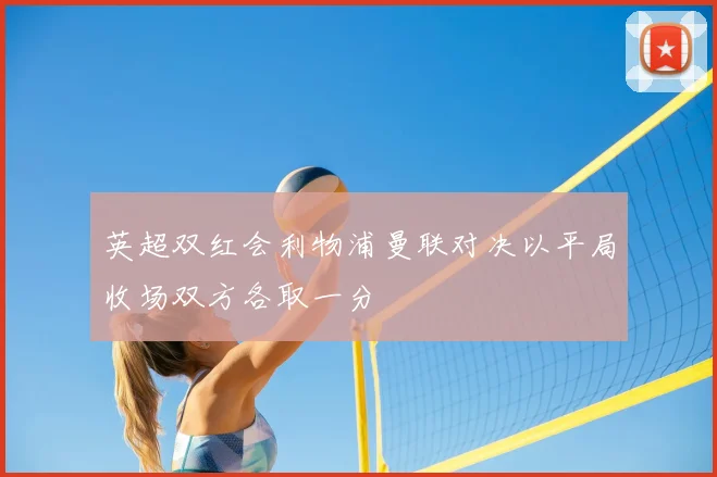 英超双红会利物浦曼联对决以平局收场双方各取一分