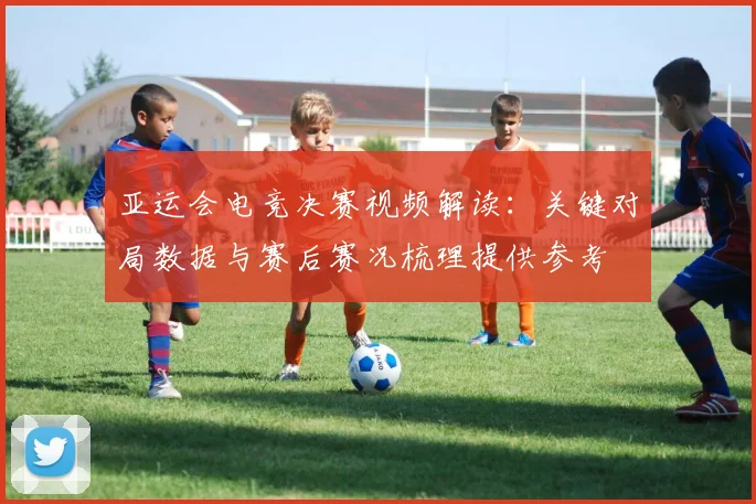 亚运会电竞决赛视频解读：关键对局数据与赛后赛况梳理提供参考