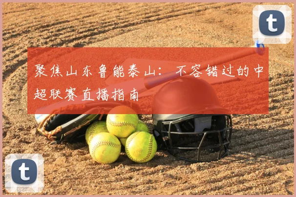 聚焦山东鲁能泰山：不容错过的中超联赛直播指南