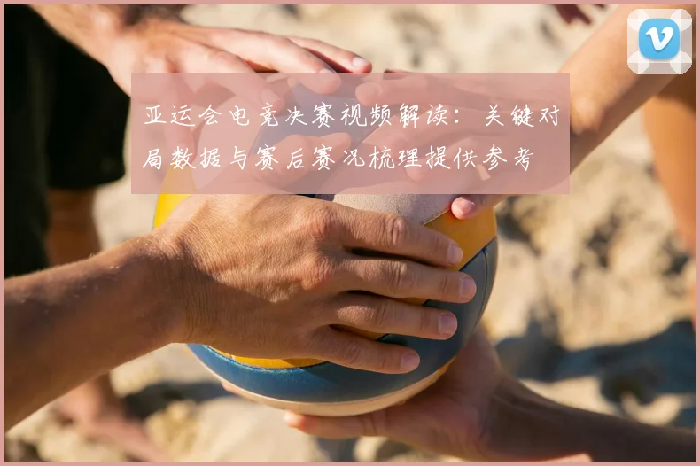 亚运会电竞决赛视频解读：关键对局数据与赛后赛况梳理提供参考
