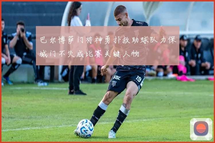 巴尔博萨门将神勇扑救助球队力保城门不失成比赛关键人物
