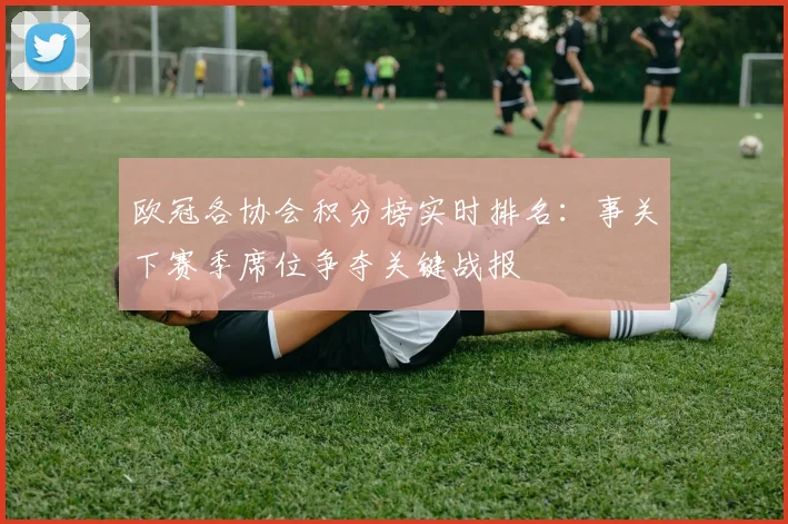 欧冠各协会积分榜实时排名：事关下赛季席位争夺关键战报