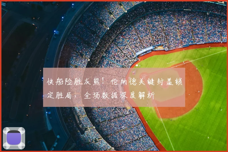 快船险胜灰熊！伦纳德关键封盖锁定胜局，全场数据深度解析
