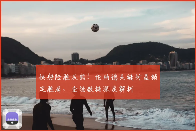 快船险胜灰熊！伦纳德关键封盖锁定胜局，全场数据深度解析