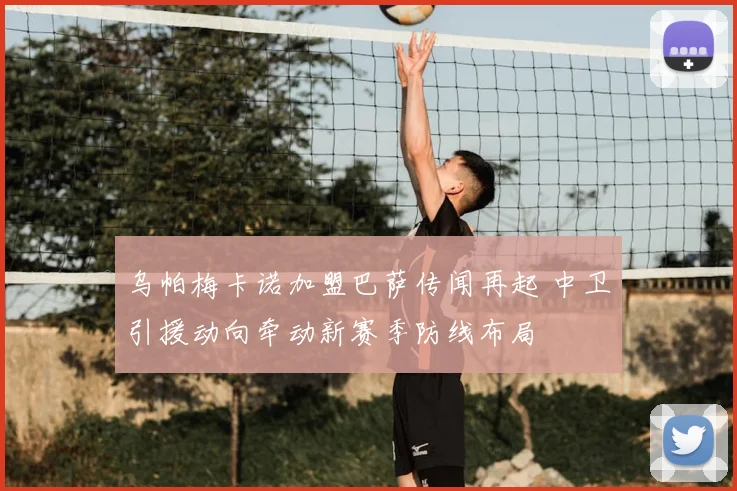 乌帕梅卡诺加盟巴萨传闻再起 中卫引援动向牵动新赛季防线布局