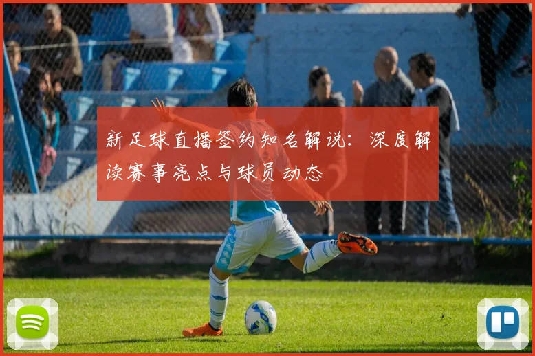 新足球直播签约知名解说：深度解读赛事亮点与球员动态