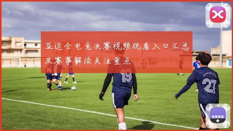 亚运会电竞决赛视频观看入口汇总及赛事解读关注重点