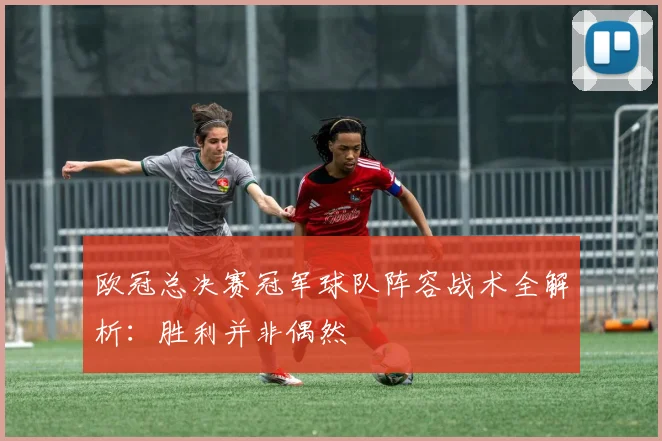欧冠总决赛冠军球队阵容战术全解析：胜利并非偶然
