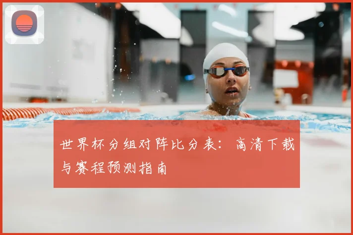 世界杯分组对阵比分表：高清下载与赛程预测指南