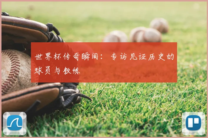 世界杯传奇瞬间：专访见证历史的球员与教练