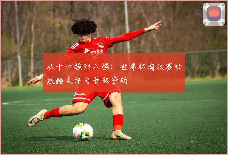 从十六强到八强：世界杯淘汰赛的残酷美学与晋级密码