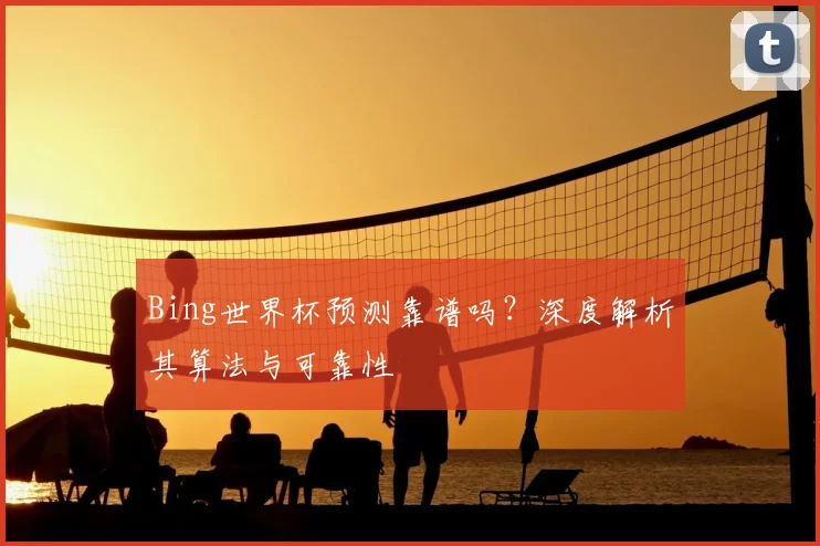 Bing世界杯预测靠谱吗？深度解析其算法与可靠性