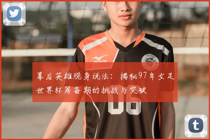 幕后英雄现身说法：揭秘97年女足世界杯筹备期的挑战与突破