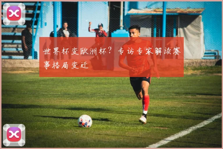 世界杯变欧洲杯？专访专家解读赛事格局变迁