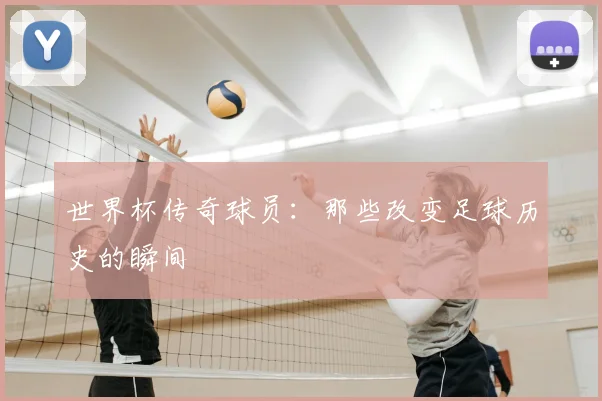 世界杯传奇球员：那些改变足球历史的瞬间