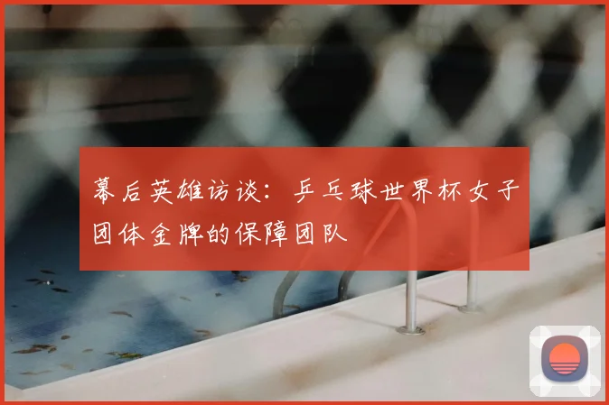幕后英雄访谈：乒乓球世界杯女子团体金牌的保障团队