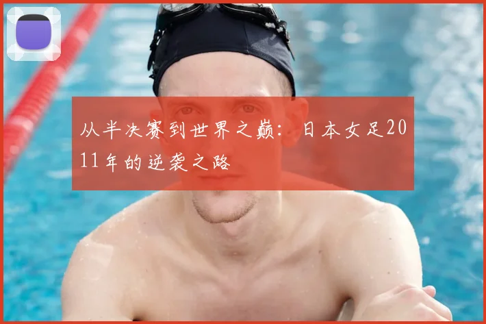 从半决赛到世界之巅：日本女足2011年的逆袭之路
