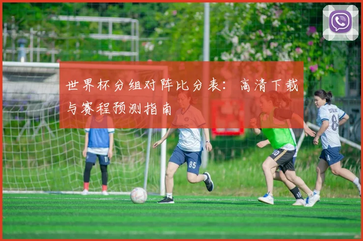 世界杯分组对阵比分表：高清下载与赛程预测指南