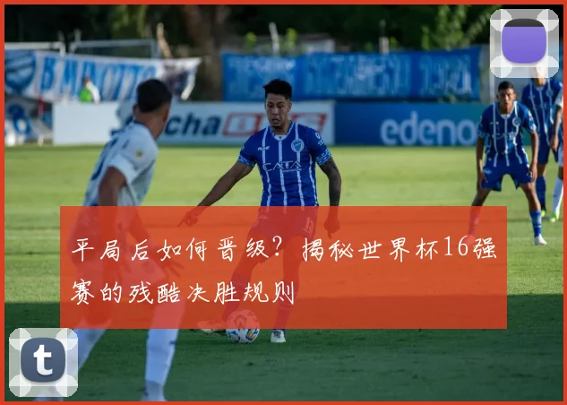 平局后如何晋级？揭秘世界杯16强赛的残酷决胜规则