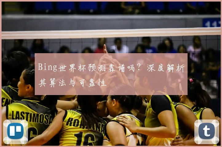 Bing世界杯预测靠谱吗？深度解析其算法与可靠性