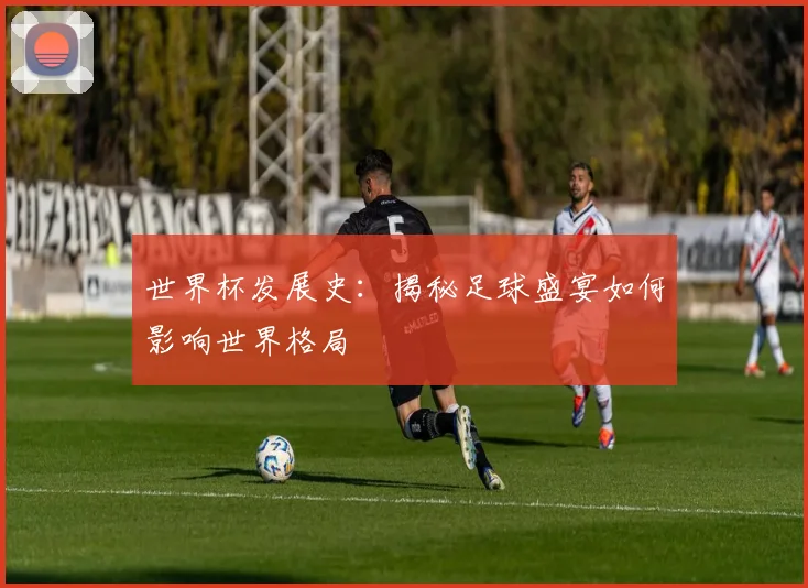 世界杯发展史：揭秘足球盛宴如何影响世界格局
