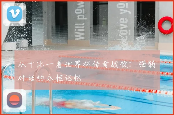 从十比一看世界杯传奇战役：强弱对话的永恒记忆
