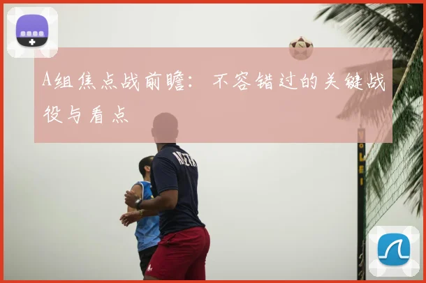 A组焦点战前瞻：不容错过的关键战役与看点