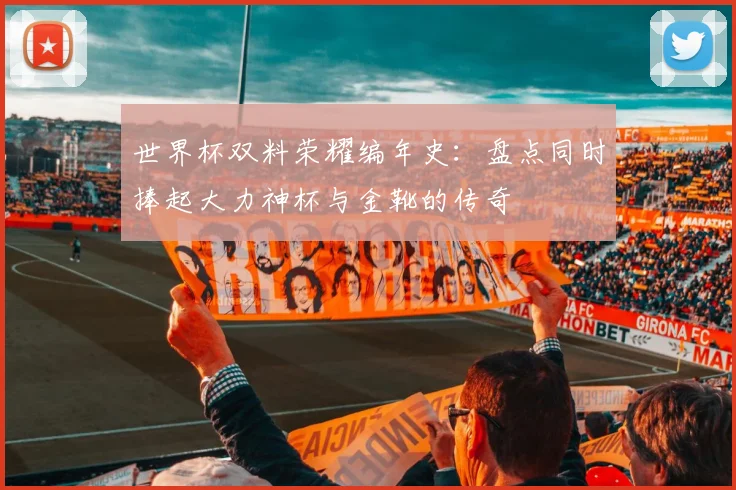 世界杯双料荣耀编年史：盘点同时捧起大力神杯与金靴的传奇
