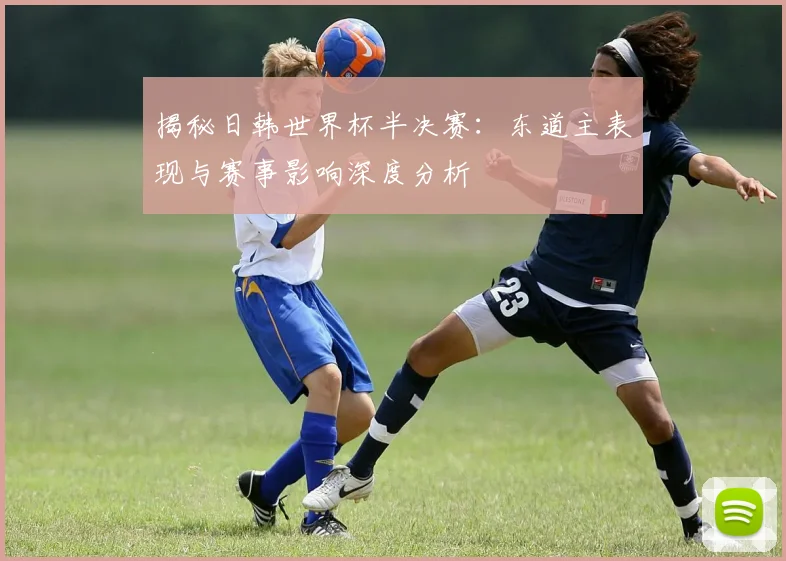 揭秘日韩世界杯半决赛：东道主表现与赛事影响深度分析