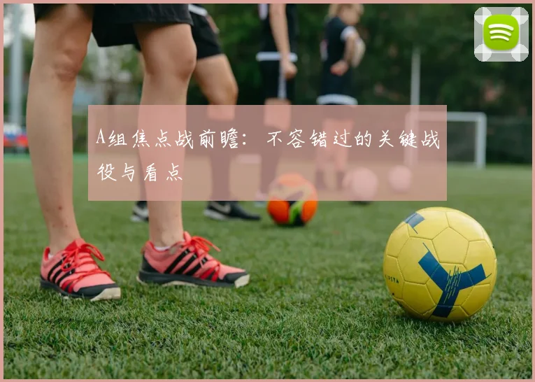 A组焦点战前瞻：不容错过的关键战役与看点