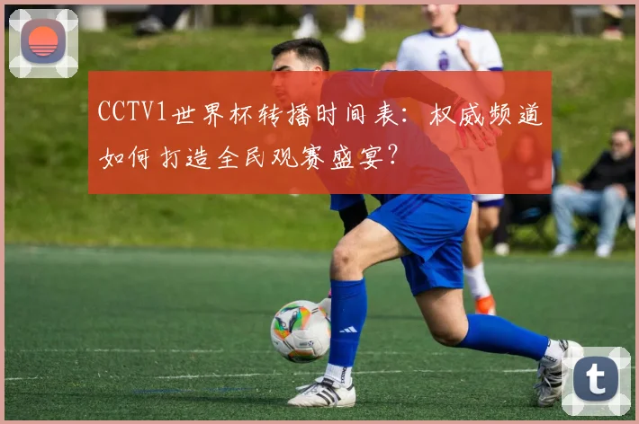 CCTV1世界杯转播时间表：权威频道如何打造全民观赛盛宴？