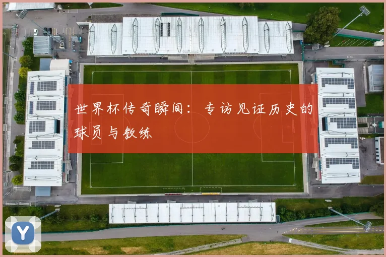 世界杯传奇瞬间：专访见证历史的球员与教练