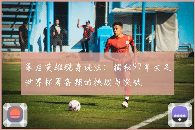 幕后英雄现身说法：揭秘97年女足世界杯筹备期的挑战与突破