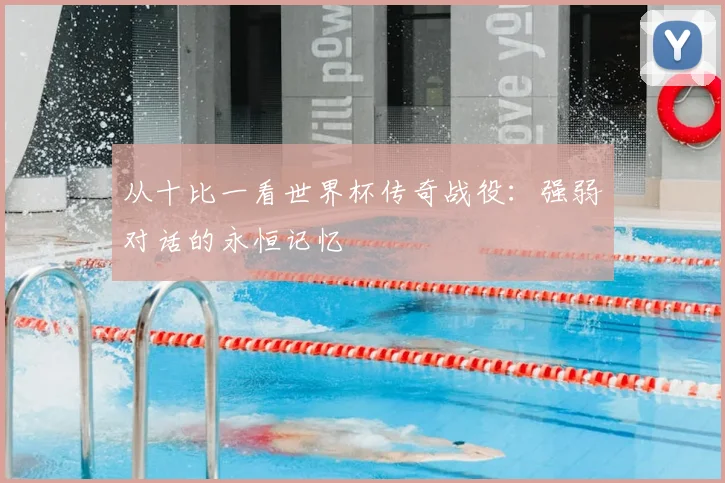 从十比一看世界杯传奇战役：强弱对话的永恒记忆