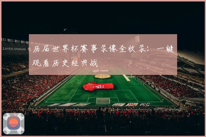 历届世界杯赛事录像全收录：一键观看历史经典战