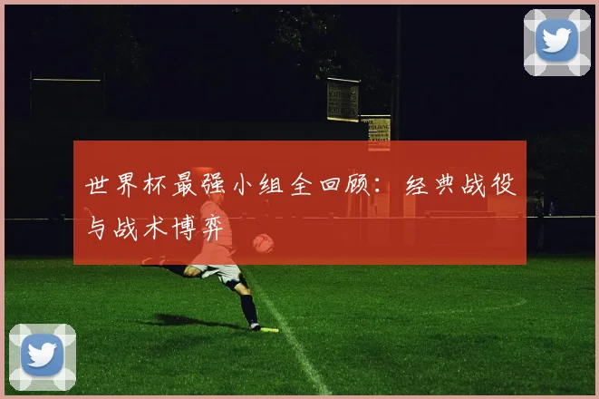 世界杯最强小组全回顾：经典战役与战术博弈